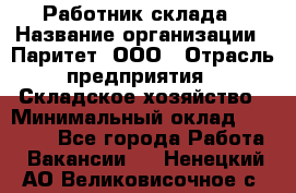 Работник склада › Название организации ­ Паритет, ООО › Отрасль предприятия ­ Складское хозяйство › Минимальный оклад ­ 25 000 - Все города Работа » Вакансии   . Ненецкий АО,Великовисочное с.
